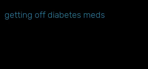 getting off diabetes meds