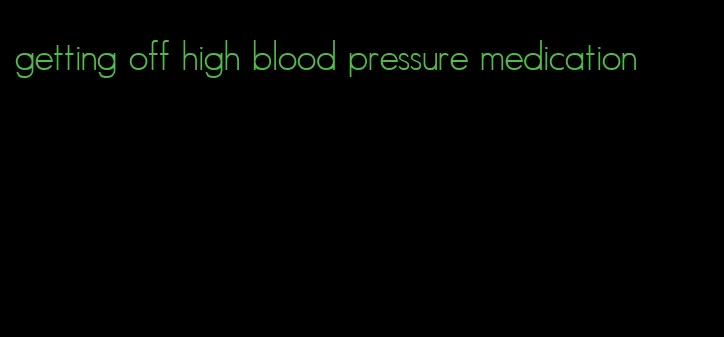 getting off high blood pressure medication