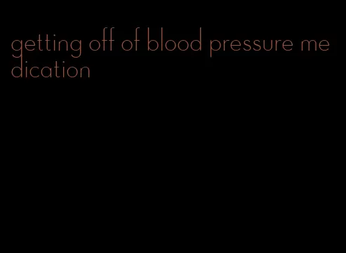 getting off of blood pressure medication