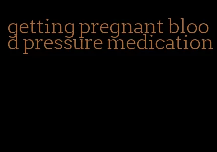 getting pregnant blood pressure medication
