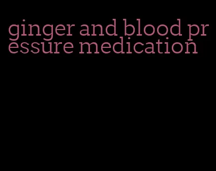 ginger and blood pressure medication