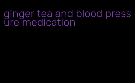 ginger tea and blood pressure medication