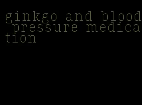 ginkgo and blood pressure medication