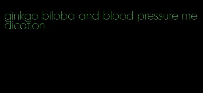 ginkgo biloba and blood pressure medication