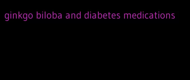 ginkgo biloba and diabetes medications