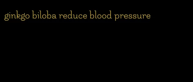 ginkgo biloba reduce blood pressure