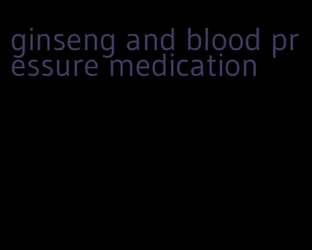 ginseng and blood pressure medication