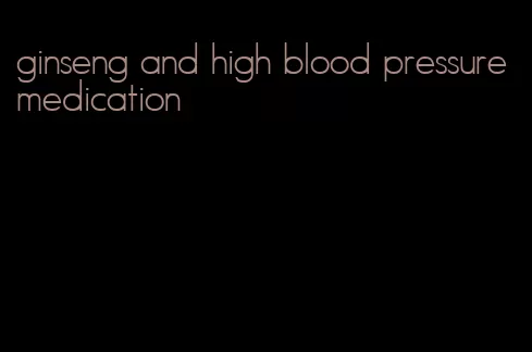 ginseng and high blood pressure medication
