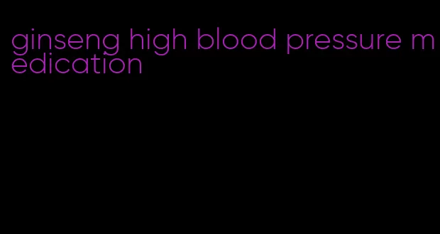 ginseng high blood pressure medication