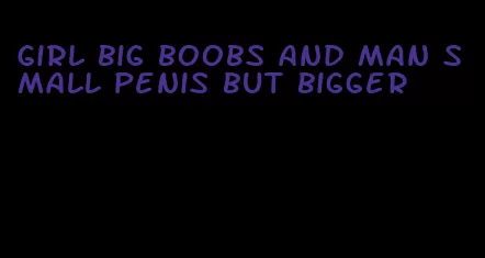 girl big boobs and man small penis but bigger