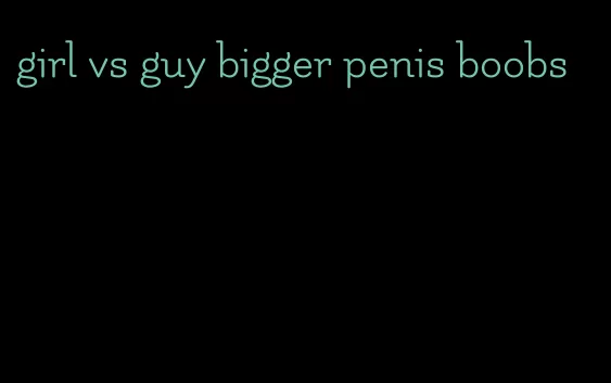 girl vs guy bigger penis boobs