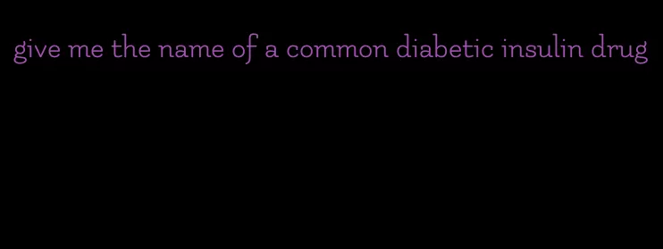 give me the name of a common diabetic insulin drug