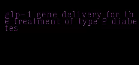 glp-1 gene delivery for the treatment of type 2 diabetes