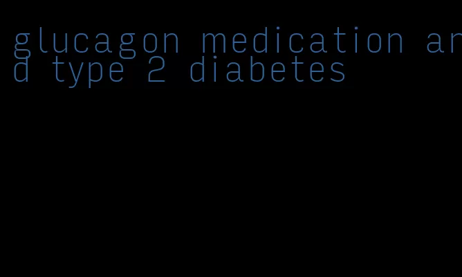 glucagon medication and type 2 diabetes