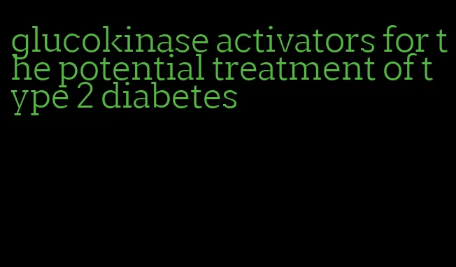 glucokinase activators for the potential treatment of type 2 diabetes