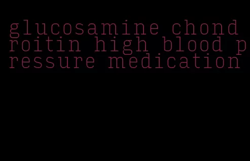 glucosamine chondroitin high blood pressure medication