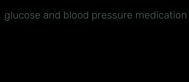 glucose and blood pressure medication