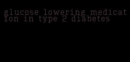 glucose lowering medication in type 2 diabetes