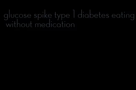 glucose spike type 1 diabetes eating without medication