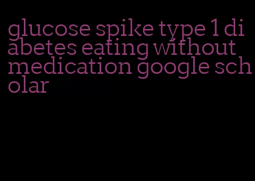 glucose spike type 1 diabetes eating without medication google scholar