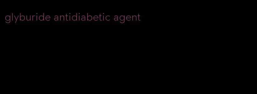 glyburide antidiabetic agent