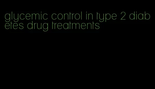 glycemic control in type 2 diabetes drug treatments