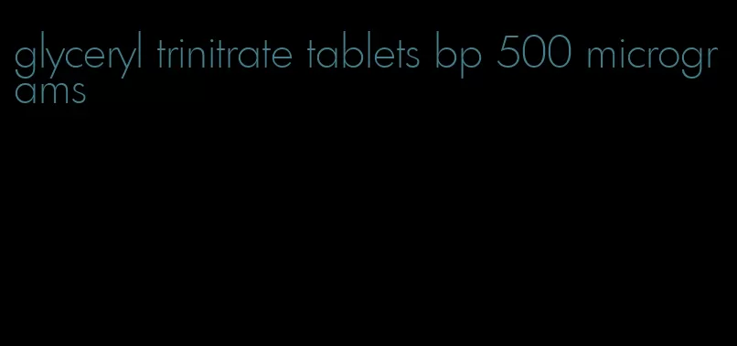 glyceryl trinitrate tablets bp 500 micrograms