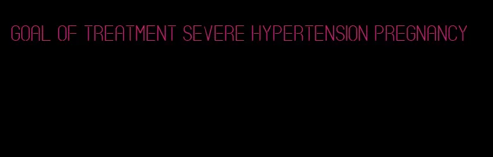goal of treatment severe hypertension pregnancy