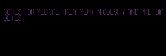 goals for medical treatment in obesity and pre-diabetes