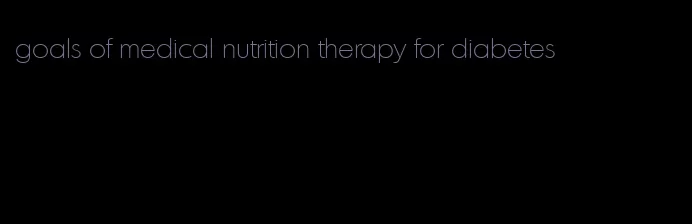goals of medical nutrition therapy for diabetes