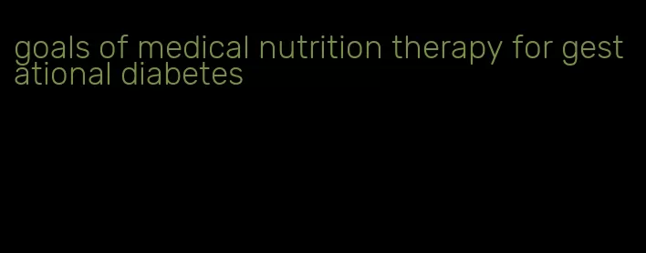 goals of medical nutrition therapy for gestational diabetes