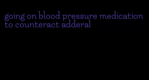going on blood pressure medication to counteract adderal
