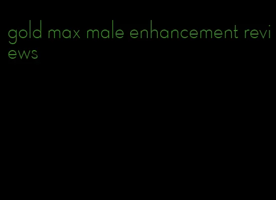 gold max male enhancement reviews
