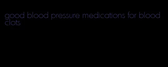 good blood pressure medications for blood clots