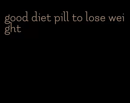 good diet pill to lose weight