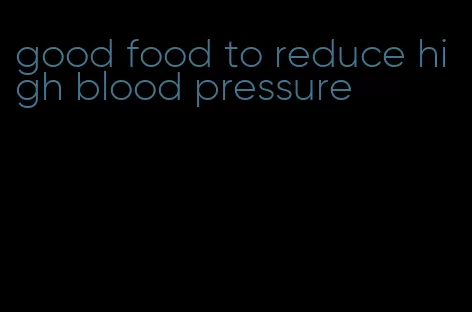 good food to reduce high blood pressure