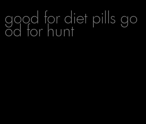 good for diet pills good for hunt