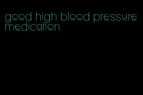 good high blood pressure medication