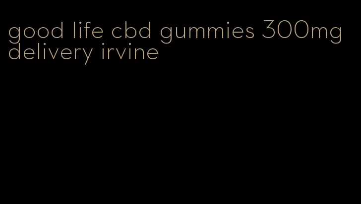 good life cbd gummies 300mg delivery irvine