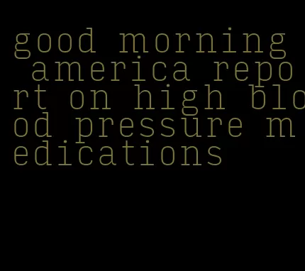 good morning america report on high blood pressure medications