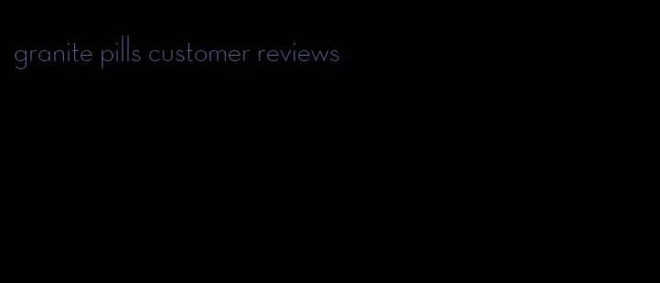 granite pills customer reviews