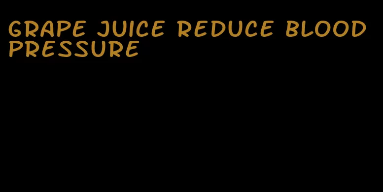 grape juice reduce blood pressure