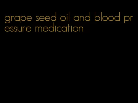 grape seed oil and blood pressure medication