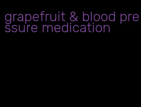 grapefruit & blood pressure medication