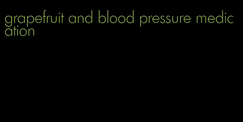 grapefruit and blood pressure medication