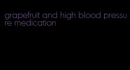 grapefruit and high blood pressure medication
