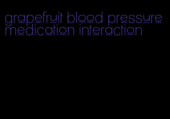 grapefruit blood pressure medication interaction