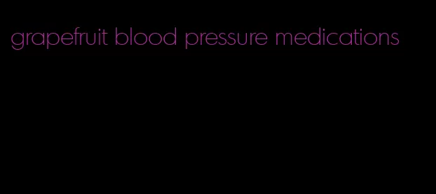 grapefruit blood pressure medications