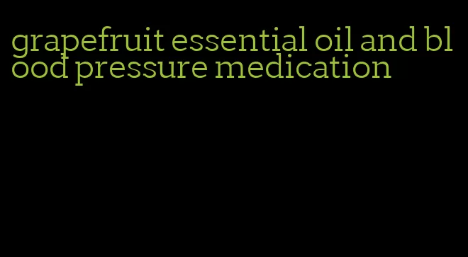 grapefruit essential oil and blood pressure medication