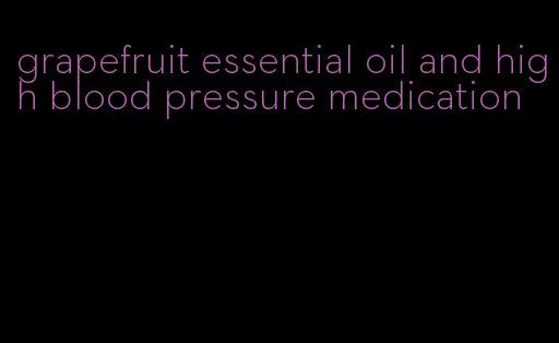 grapefruit essential oil and high blood pressure medication